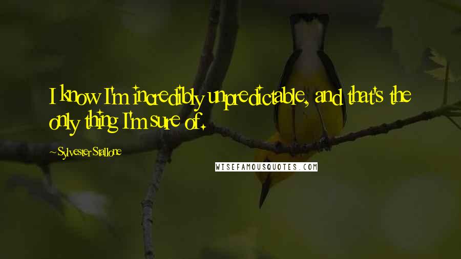 Sylvester Stallone Quotes: I know I'm incredibly unpredictable, and that's the only thing I'm sure of.