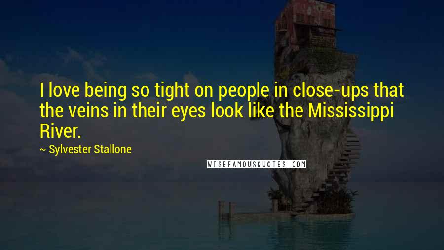 Sylvester Stallone Quotes: I love being so tight on people in close-ups that the veins in their eyes look like the Mississippi River.