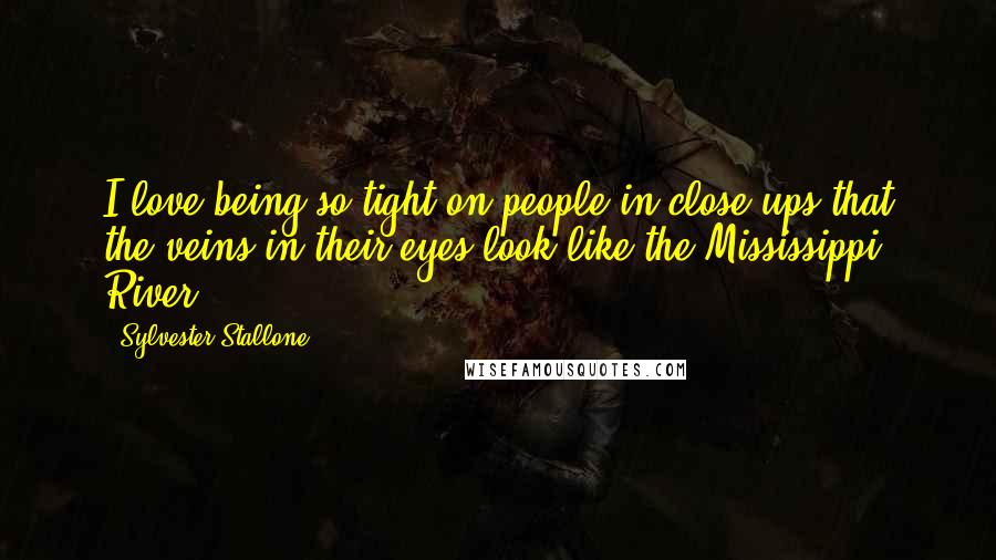 Sylvester Stallone Quotes: I love being so tight on people in close-ups that the veins in their eyes look like the Mississippi River.