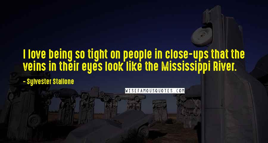 Sylvester Stallone Quotes: I love being so tight on people in close-ups that the veins in their eyes look like the Mississippi River.