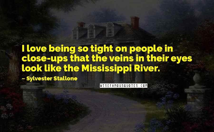 Sylvester Stallone Quotes: I love being so tight on people in close-ups that the veins in their eyes look like the Mississippi River.