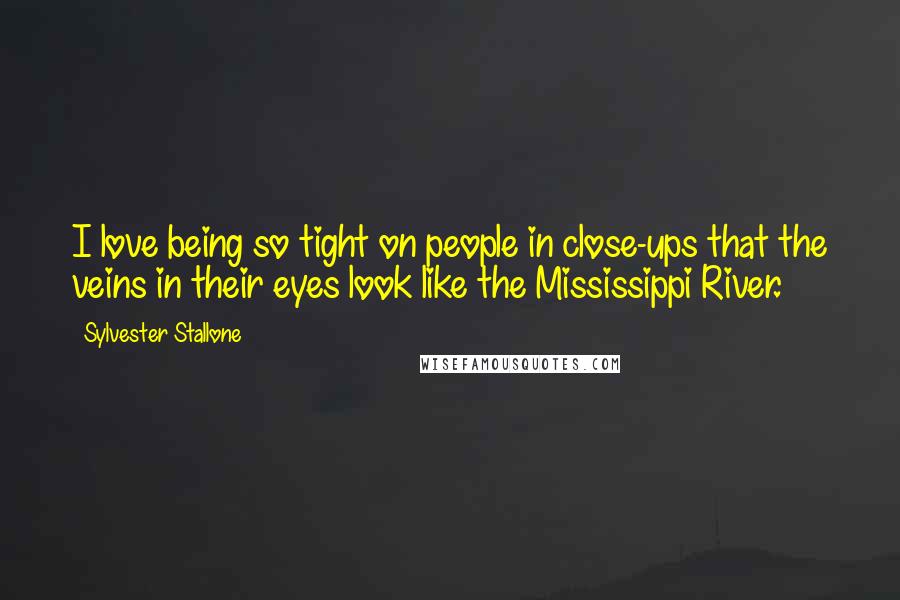 Sylvester Stallone Quotes: I love being so tight on people in close-ups that the veins in their eyes look like the Mississippi River.