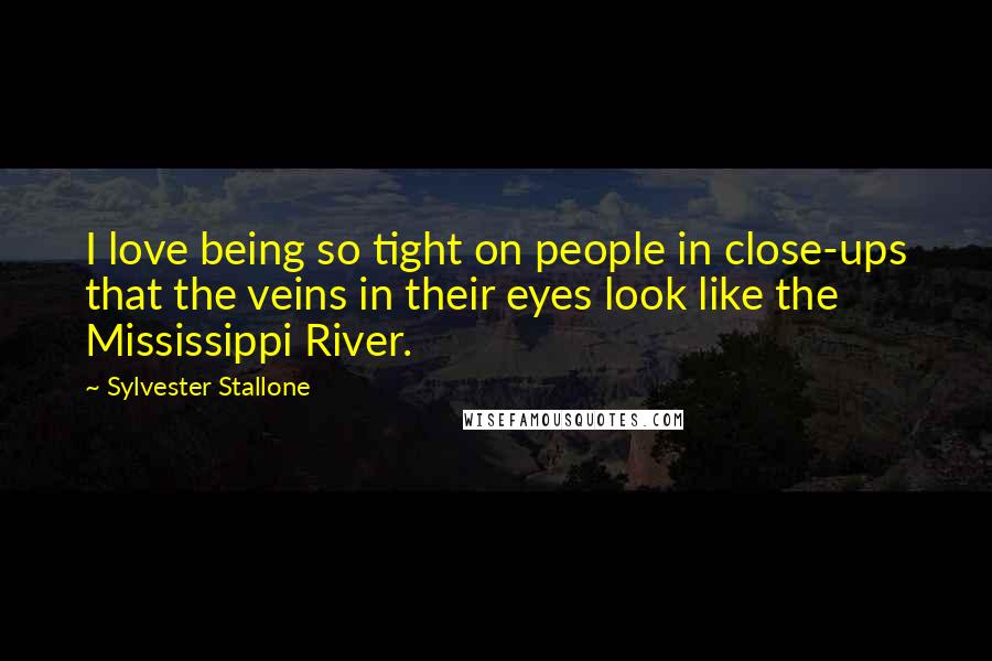 Sylvester Stallone Quotes: I love being so tight on people in close-ups that the veins in their eyes look like the Mississippi River.
