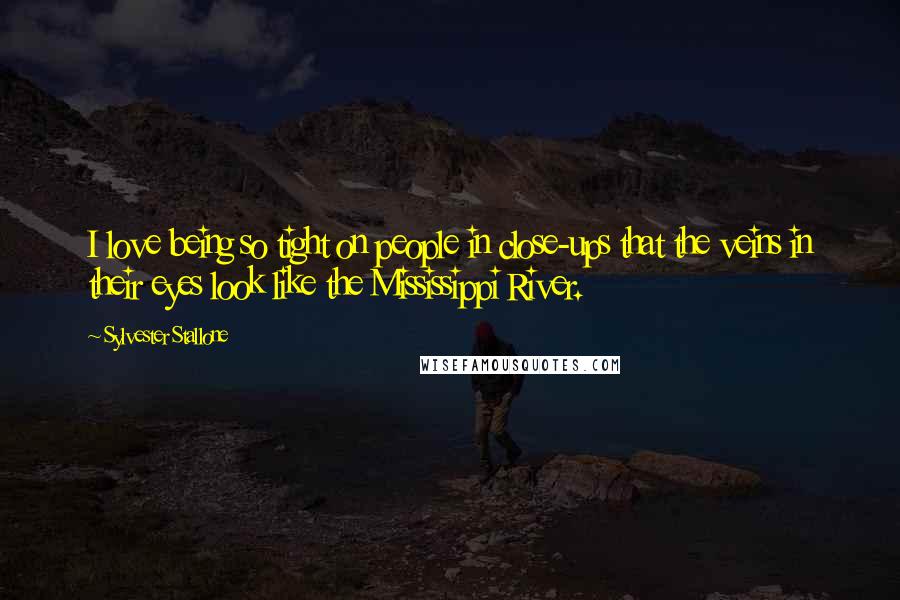 Sylvester Stallone Quotes: I love being so tight on people in close-ups that the veins in their eyes look like the Mississippi River.