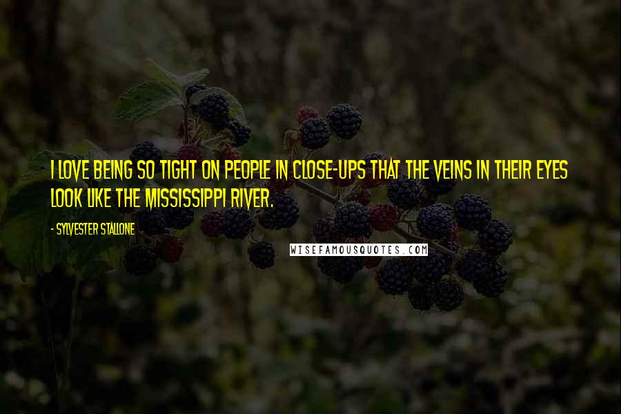 Sylvester Stallone Quotes: I love being so tight on people in close-ups that the veins in their eyes look like the Mississippi River.