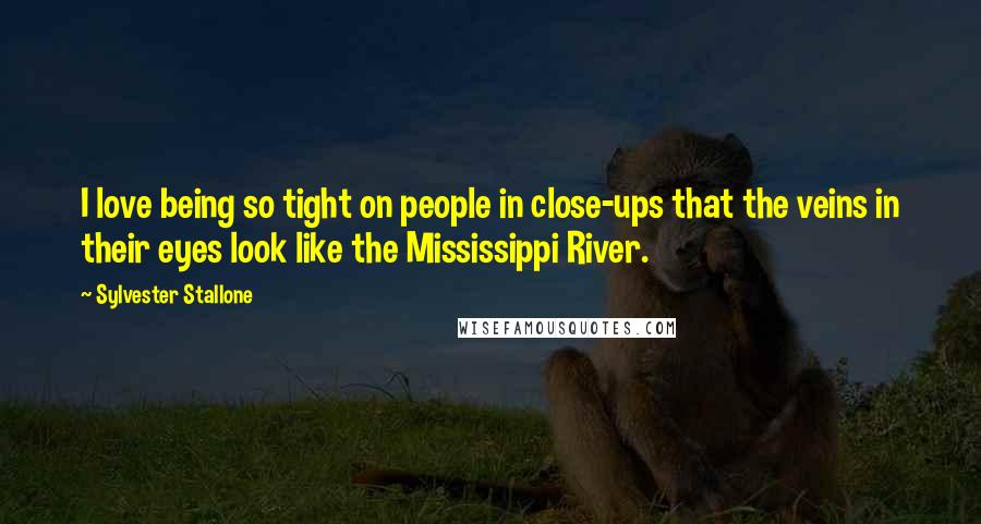 Sylvester Stallone Quotes: I love being so tight on people in close-ups that the veins in their eyes look like the Mississippi River.