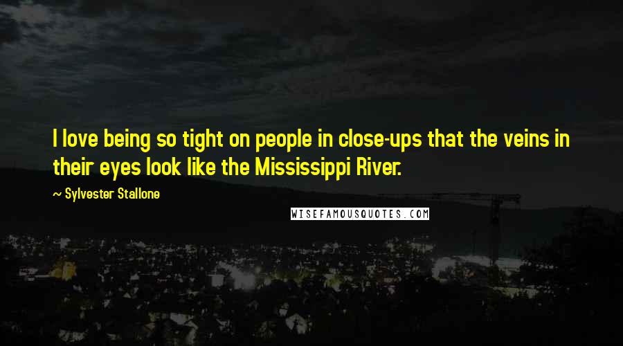 Sylvester Stallone Quotes: I love being so tight on people in close-ups that the veins in their eyes look like the Mississippi River.