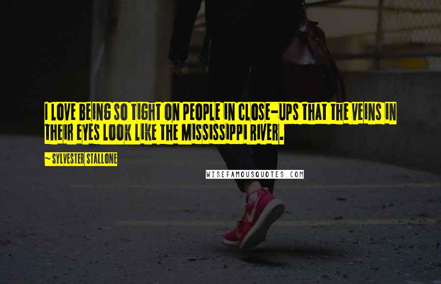 Sylvester Stallone Quotes: I love being so tight on people in close-ups that the veins in their eyes look like the Mississippi River.