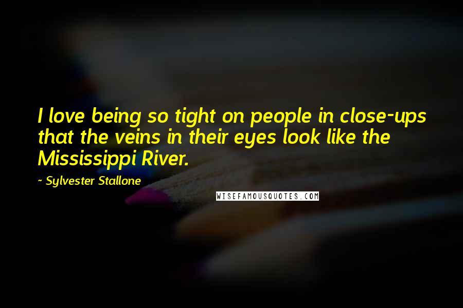 Sylvester Stallone Quotes: I love being so tight on people in close-ups that the veins in their eyes look like the Mississippi River.