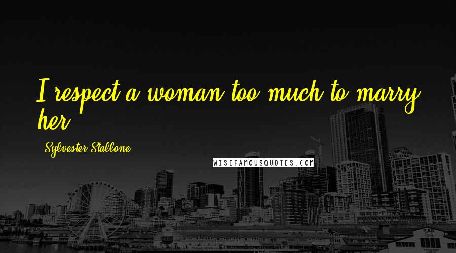 Sylvester Stallone Quotes: I respect a woman too much to marry her.