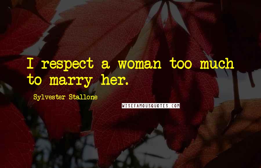Sylvester Stallone Quotes: I respect a woman too much to marry her.