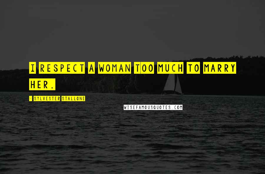 Sylvester Stallone Quotes: I respect a woman too much to marry her.