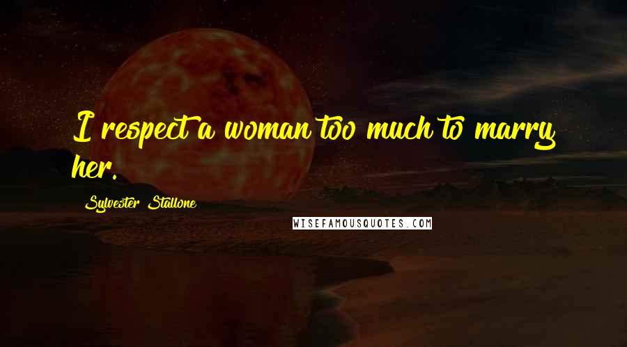 Sylvester Stallone Quotes: I respect a woman too much to marry her.