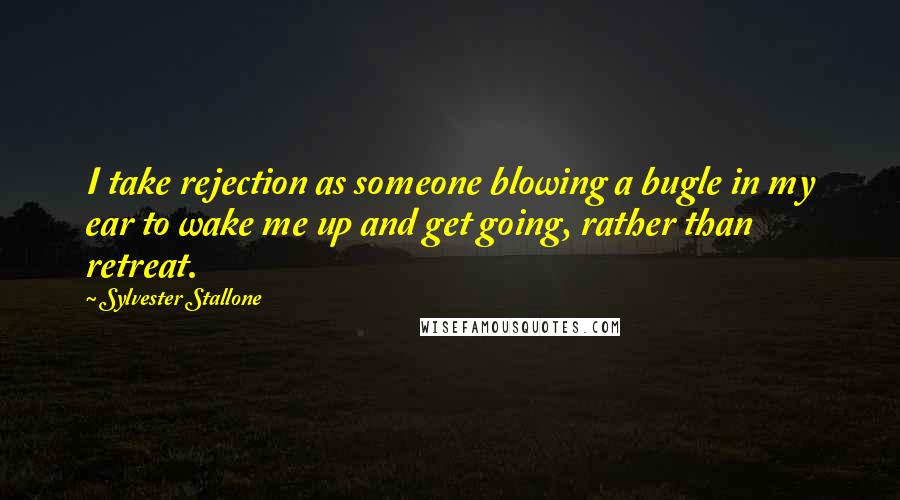 Sylvester Stallone Quotes: I take rejection as someone blowing a bugle in my ear to wake me up and get going, rather than retreat.