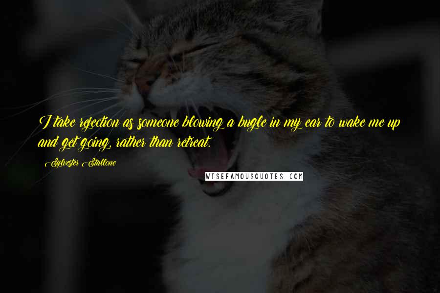 Sylvester Stallone Quotes: I take rejection as someone blowing a bugle in my ear to wake me up and get going, rather than retreat.
