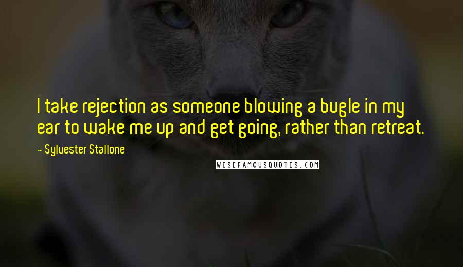 Sylvester Stallone Quotes: I take rejection as someone blowing a bugle in my ear to wake me up and get going, rather than retreat.