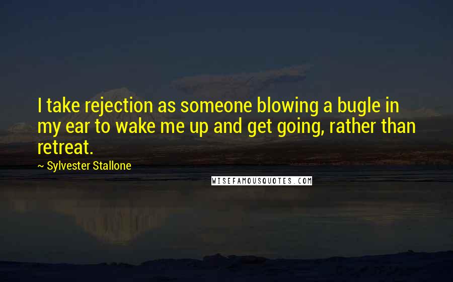 Sylvester Stallone Quotes: I take rejection as someone blowing a bugle in my ear to wake me up and get going, rather than retreat.