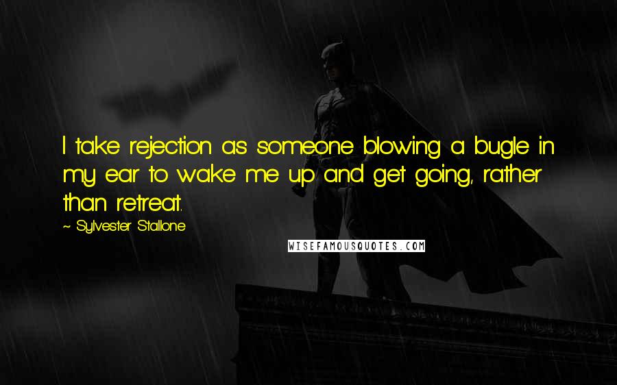 Sylvester Stallone Quotes: I take rejection as someone blowing a bugle in my ear to wake me up and get going, rather than retreat.