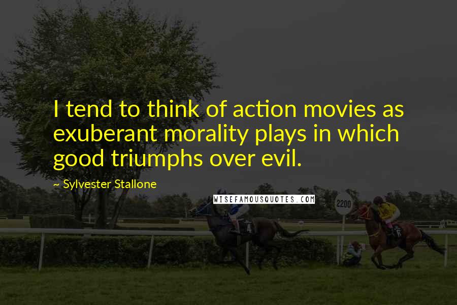 Sylvester Stallone Quotes: I tend to think of action movies as exuberant morality plays in which good triumphs over evil.