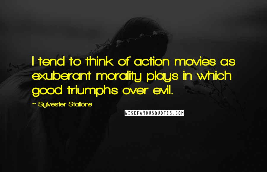 Sylvester Stallone Quotes: I tend to think of action movies as exuberant morality plays in which good triumphs over evil.