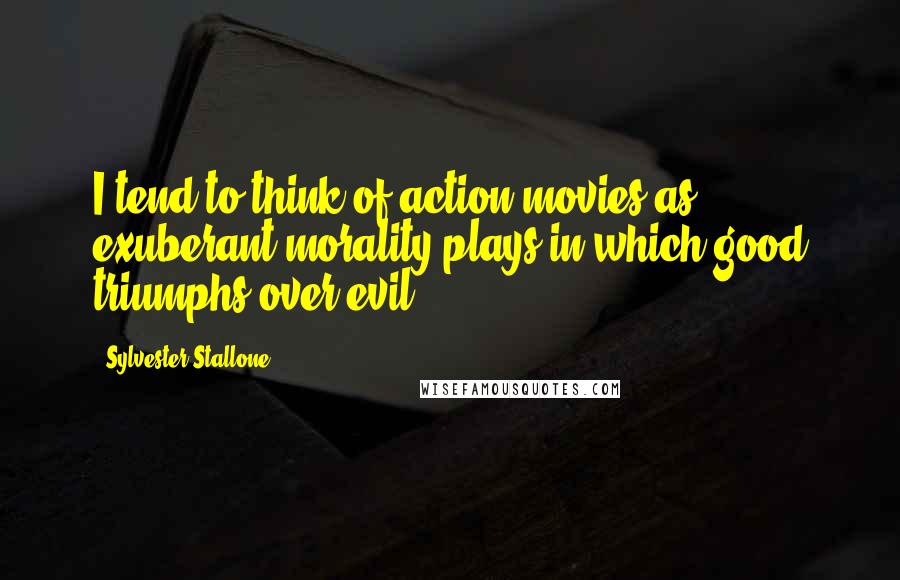 Sylvester Stallone Quotes: I tend to think of action movies as exuberant morality plays in which good triumphs over evil.