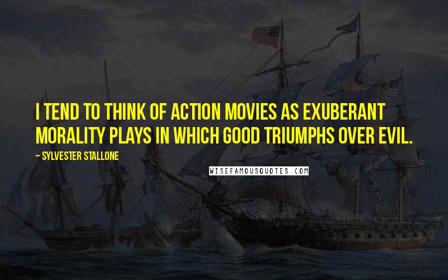 Sylvester Stallone Quotes: I tend to think of action movies as exuberant morality plays in which good triumphs over evil.