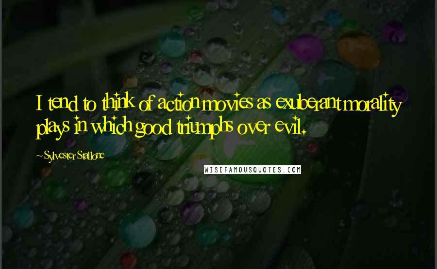 Sylvester Stallone Quotes: I tend to think of action movies as exuberant morality plays in which good triumphs over evil.