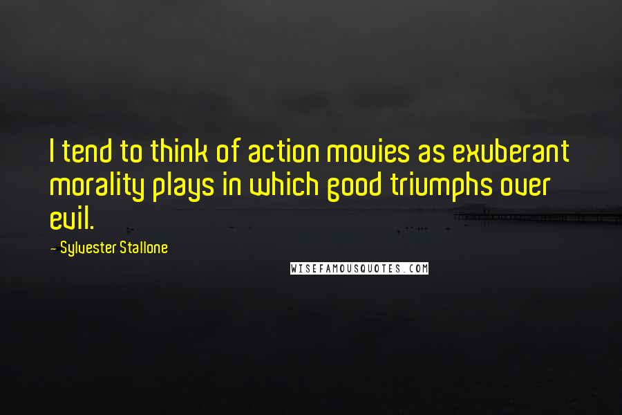 Sylvester Stallone Quotes: I tend to think of action movies as exuberant morality plays in which good triumphs over evil.