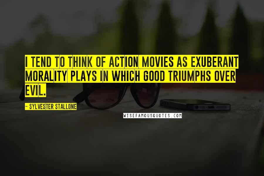 Sylvester Stallone Quotes: I tend to think of action movies as exuberant morality plays in which good triumphs over evil.