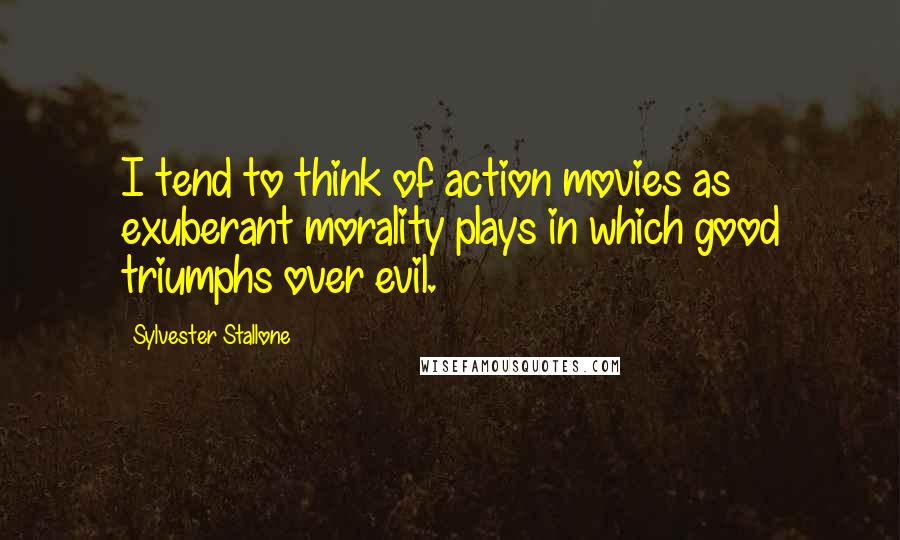 Sylvester Stallone Quotes: I tend to think of action movies as exuberant morality plays in which good triumphs over evil.