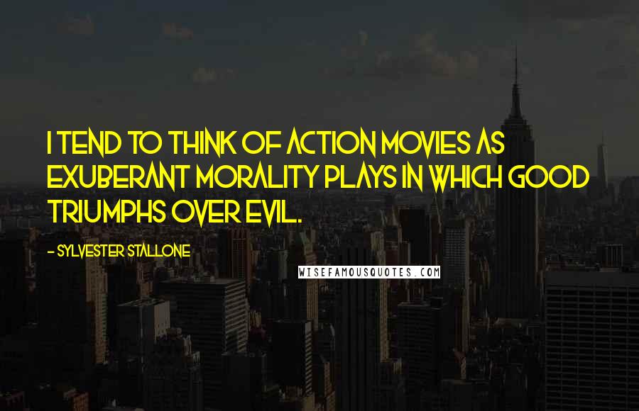 Sylvester Stallone Quotes: I tend to think of action movies as exuberant morality plays in which good triumphs over evil.