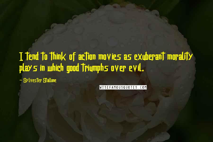 Sylvester Stallone Quotes: I tend to think of action movies as exuberant morality plays in which good triumphs over evil.