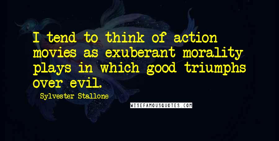 Sylvester Stallone Quotes: I tend to think of action movies as exuberant morality plays in which good triumphs over evil.