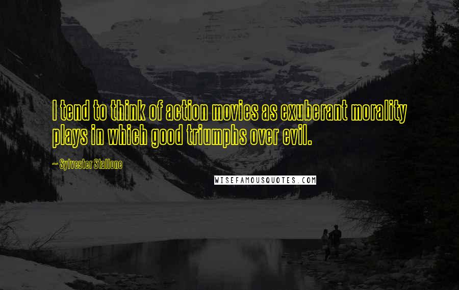 Sylvester Stallone Quotes: I tend to think of action movies as exuberant morality plays in which good triumphs over evil.