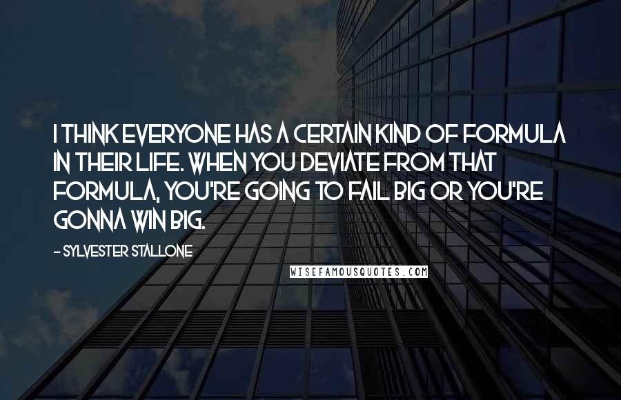 Sylvester Stallone Quotes: I think everyone has a certain kind of formula in their life. When you deviate from that formula, you're going to fail big or you're gonna win big.