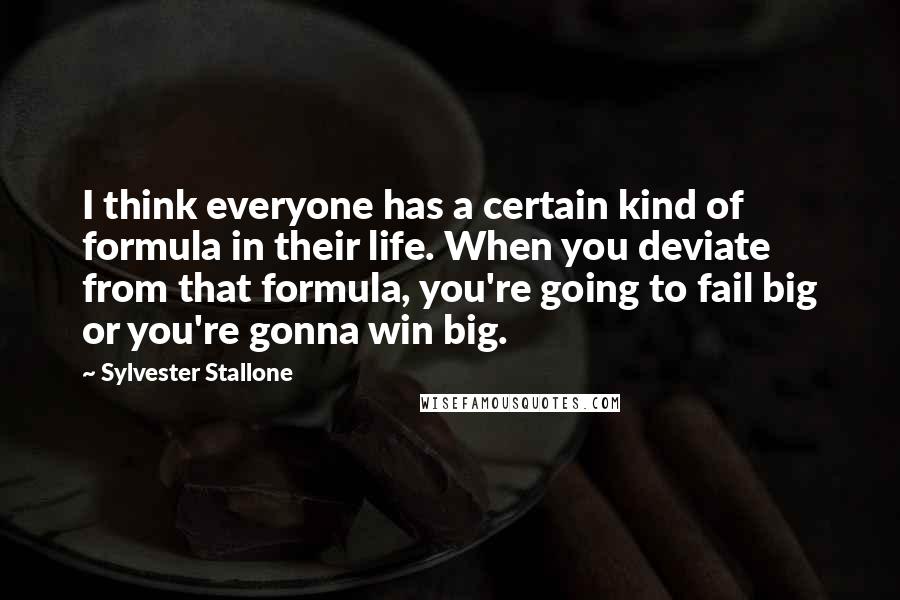 Sylvester Stallone Quotes: I think everyone has a certain kind of formula in their life. When you deviate from that formula, you're going to fail big or you're gonna win big.