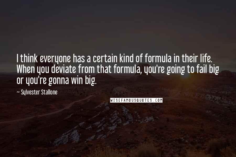 Sylvester Stallone Quotes: I think everyone has a certain kind of formula in their life. When you deviate from that formula, you're going to fail big or you're gonna win big.