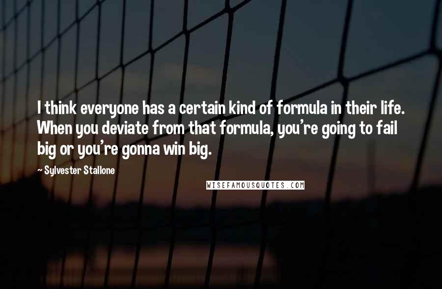 Sylvester Stallone Quotes: I think everyone has a certain kind of formula in their life. When you deviate from that formula, you're going to fail big or you're gonna win big.