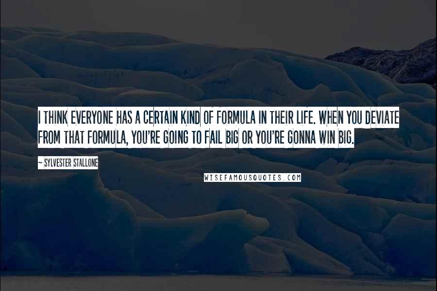 Sylvester Stallone Quotes: I think everyone has a certain kind of formula in their life. When you deviate from that formula, you're going to fail big or you're gonna win big.