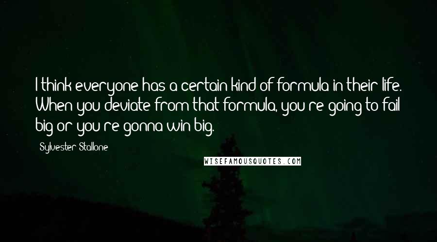 Sylvester Stallone Quotes: I think everyone has a certain kind of formula in their life. When you deviate from that formula, you're going to fail big or you're gonna win big.