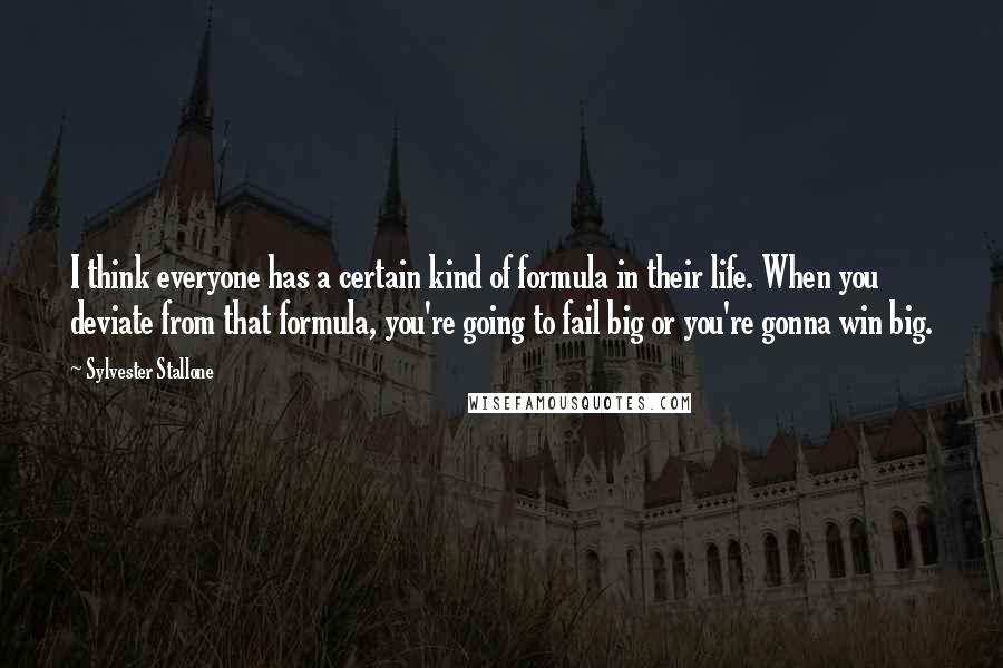 Sylvester Stallone Quotes: I think everyone has a certain kind of formula in their life. When you deviate from that formula, you're going to fail big or you're gonna win big.