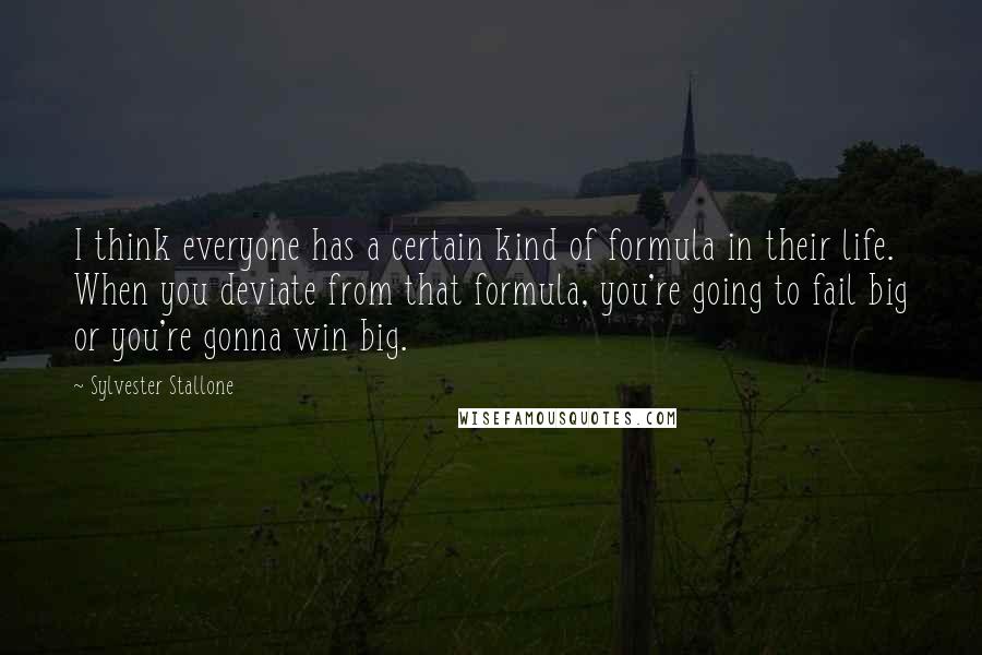 Sylvester Stallone Quotes: I think everyone has a certain kind of formula in their life. When you deviate from that formula, you're going to fail big or you're gonna win big.