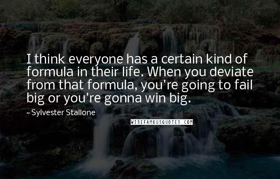 Sylvester Stallone Quotes: I think everyone has a certain kind of formula in their life. When you deviate from that formula, you're going to fail big or you're gonna win big.