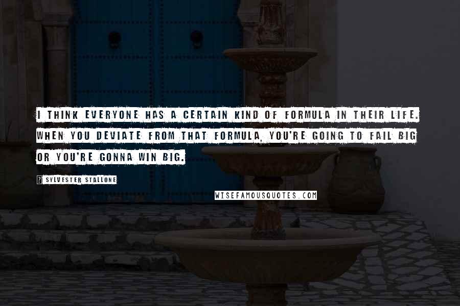 Sylvester Stallone Quotes: I think everyone has a certain kind of formula in their life. When you deviate from that formula, you're going to fail big or you're gonna win big.