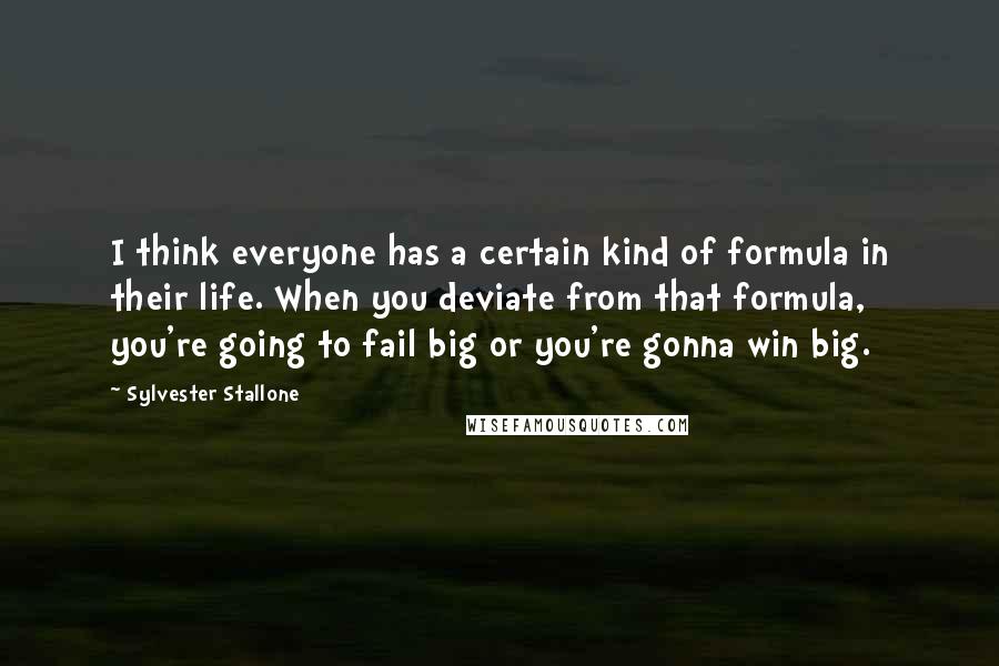 Sylvester Stallone Quotes: I think everyone has a certain kind of formula in their life. When you deviate from that formula, you're going to fail big or you're gonna win big.