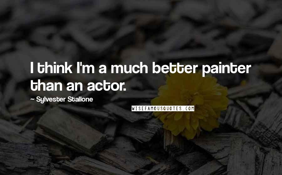 Sylvester Stallone Quotes: I think I'm a much better painter than an actor.