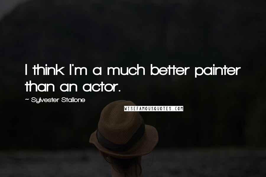 Sylvester Stallone Quotes: I think I'm a much better painter than an actor.