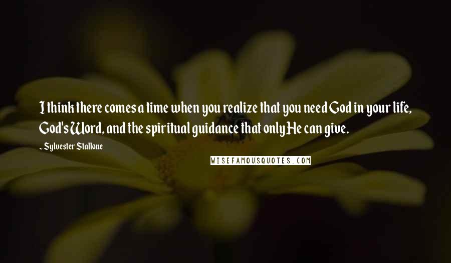 Sylvester Stallone Quotes: I think there comes a time when you realize that you need God in your life, God's Word, and the spiritual guidance that only He can give.