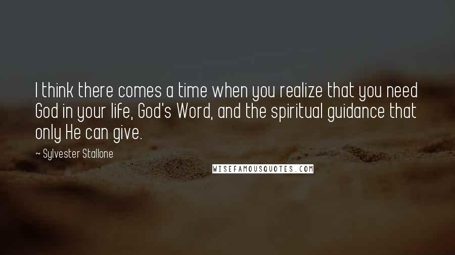 Sylvester Stallone Quotes: I think there comes a time when you realize that you need God in your life, God's Word, and the spiritual guidance that only He can give.