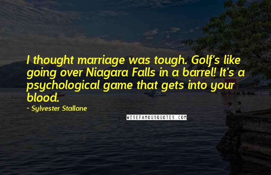 Sylvester Stallone Quotes: I thought marriage was tough. Golf's like going over Niagara Falls in a barrel! It's a psychological game that gets into your blood.